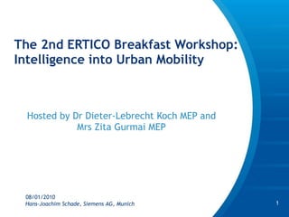 The 2nd ERTICO Breakfast Workshop: Intelligence into Urban Mobility  Hosted by Dr  Dieter-Lebrecht Koch MEP and Mrs Zita Gurmai MEP 08/01/2010 Hans-Joachim Schade, Siemens AG, Munich 