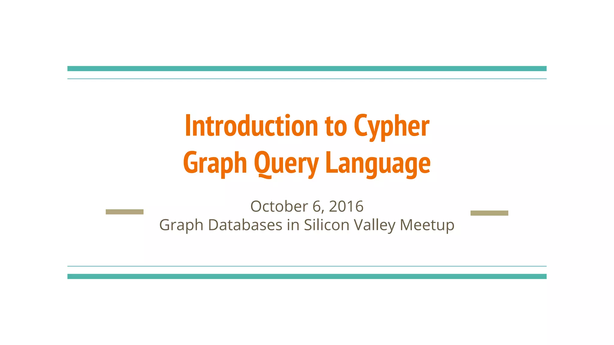 Introduction to Cypher
Graph Query Language
October 6, 2016
Graph Databases in Silicon Valley Meetup
 
