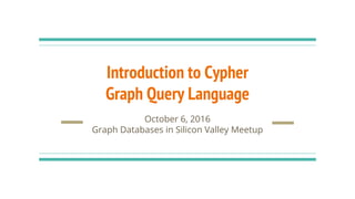 Introduction to Cypher
Graph Query Language
October 6, 2016
Graph Databases in Silicon Valley Meetup
 