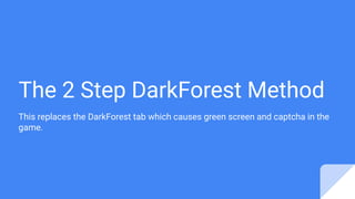 The 2 Step DarkForest Method
This replaces the DarkForest tab which causes green screen and captcha in the
game.
 