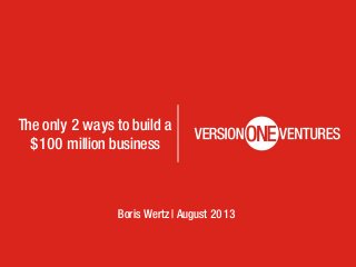 The only 2 ways to build a
$100 million business
Boris Wertz | August 2013
 