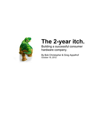 The 2-year itch.
Building a successful consumer
hardware company.
By Bob Christopher & Greg Appelhof
October 18, 2012
 