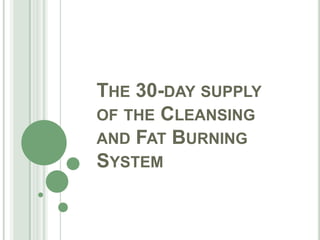 THE 30-DAY SUPPLY
OF THE CLEANSING
AND FAT BURNING
SYSTEM
 