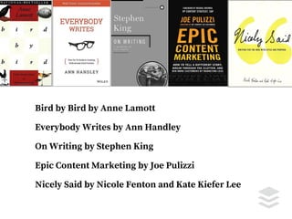 Bird by Bird by Anne Lamott
Everybody Writes by Ann Handley
On Writing by Stephen King
Epic Content Marketing by Joe Puliz...
