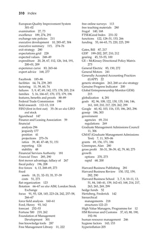 310 Index
European Quality Improvement System
301–02
examination 27, 73
excellence 189, 274, 291
exchange rate policies 211
executive development 10, 285–87, 304
executive summary 115, 274–76
exit strategy 280
expectations grid 228
expected values 248–49
expenditure 20, 28, 67, 112, 126, 164, 191,
200–01, 209
experience curve 83, 265–66
expert advice 168, 277
Facebook 185–86
facilities 64, 74, 239, 285
factoring 11, 59, 60, 74
failures 5, 9, 47, 69, 142, 173, 178, 203, 214
families 5, 16, 166–67, 170, 172, 179, 196
features, beneﬁts and proofs 88–89
Federal Trade Commission 198
ﬁeld research 112–13, 118
FIFO (ﬁrst in ﬁrst out) 35–36 see also LIFO
and stock
ﬁgurehead 147
Finance and Leasing Association 59
ﬁnancial
analysis 296
jeopardy 177
position 41
projections 275–76
ratios 39, 40, 47–48, 51, 151
reporting 124
stability 48
Financial Services Authority 181
Financial Times 285, 290
ﬁrst mover advantage, fallacy of 267
ﬁscal policy 196, 208
ﬁve forces 6, 13, 268–69, 273
ﬁxed
assets 18, 21, 32–33, 35, 37–39
costs 51, 273
ﬂat organization 123
ﬂotation 66–67 see also AIM, London Stock
Exchange
focus 91, 93, 128, 145, 223–24, 242, 257–58,
266–67
force ﬁeld analysis 160–61
Ford, Henry 93, 162
forecast 252–53
Fortune 500 219, 262
Foundation of Management
Development 301
free knowledge tools 287
Free Management Library 11, 222
free online surveys 113
free teaching materials 280
frugal 140, 168
FTSE4Good Index 231–32
functions 122, 128–31, 153, 266
funding 55, 64–65, 73, 220, 225, 299
Gates, Bill 87, 217
GDP 199–202, 207, 210, 212
gearing 45, 53–55, 100
GE – McKinsey Directional Policy Matrix
273
General Electric 85, 150, 272
General Motors 241
Generally Accepted Accounting Practices
(GAPP) 22
generic strategies 263, 268 see also strategy
Genuine Progress Indicator 200
Global Entrepreneurship Monitor GEM)
215
globalization 4, 281
goals 82, 96, 108, 122, 130, 135, 144, 146,
161, 169, 210, 217, 229, 262, 299
Google 60, 82, 103, 116, 133, 186, 283, 296
gossip 186, 303
government
agencies 69, 214
regulations 269
Graduate Management Admissions Council
11, 306
GMAT (Graduate Management Admissions
Test) 7, 11, 305–06
grants 69, 156, 171, 186
Greenspan, Alan 280
gross proﬁt 30–31, 38–39, 42, 79, 80, 275
growth
options 270, 273
rapid 68, 200
Harvard Business Publishing 281
Harvard Business Review 150, 152, 159,
282, 290
Harvard Business School 3, 7, 8, 10–11, 13,
51, 84, 140–41, 159, 162–63, 168, 214, 217,
263, 265, 269, 299
hedge funds 52
Hertzberg, Frederick 142
hierarchical
managements 218
structures 122–23
High Value Managers, Programme for 12
HM Revenue and Customs 37, 63, 88, 190,
192–94
human resource management 246
hygiene factors 143, 153
hyperinﬂation 205
 