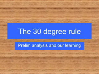 The 30 degree rule
Prelim analysis and our learning
 