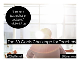 “I am not a
teacher, but an
awakener.”
- Robert Frost
The 30 Goals Challenge for Teachers
30Goals.com@ShellTerrell
 