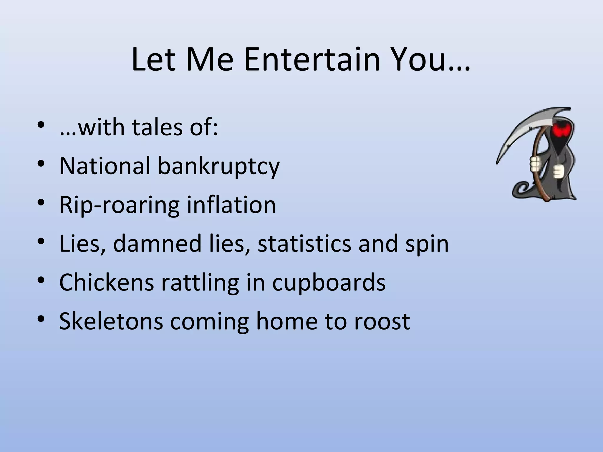 Let Me Entertain You…
•   …with tales of:
•   National bankruptcy
•   Rip-roaring inflation
•   Lies, damned lies, statistics and spin
•   Chickens rattling in cupboards
•   Skeletons coming home to roost
 