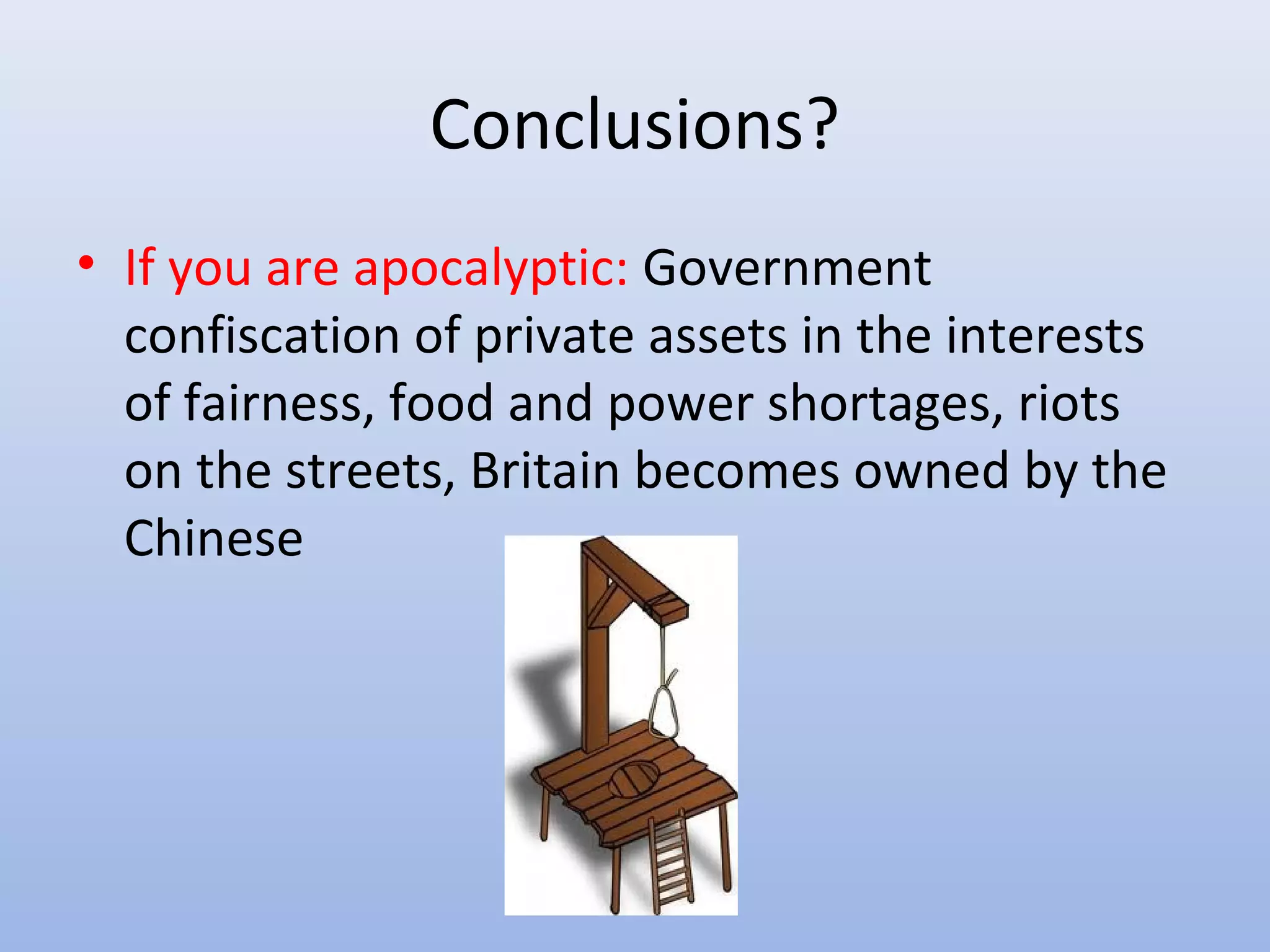 Conclusions?
• If you are apocalyptic: Government
  confiscation of private assets in the interests
  of fairness, food and power shortages, riots
  on the streets, Britain becomes owned by the
  Chinese
 