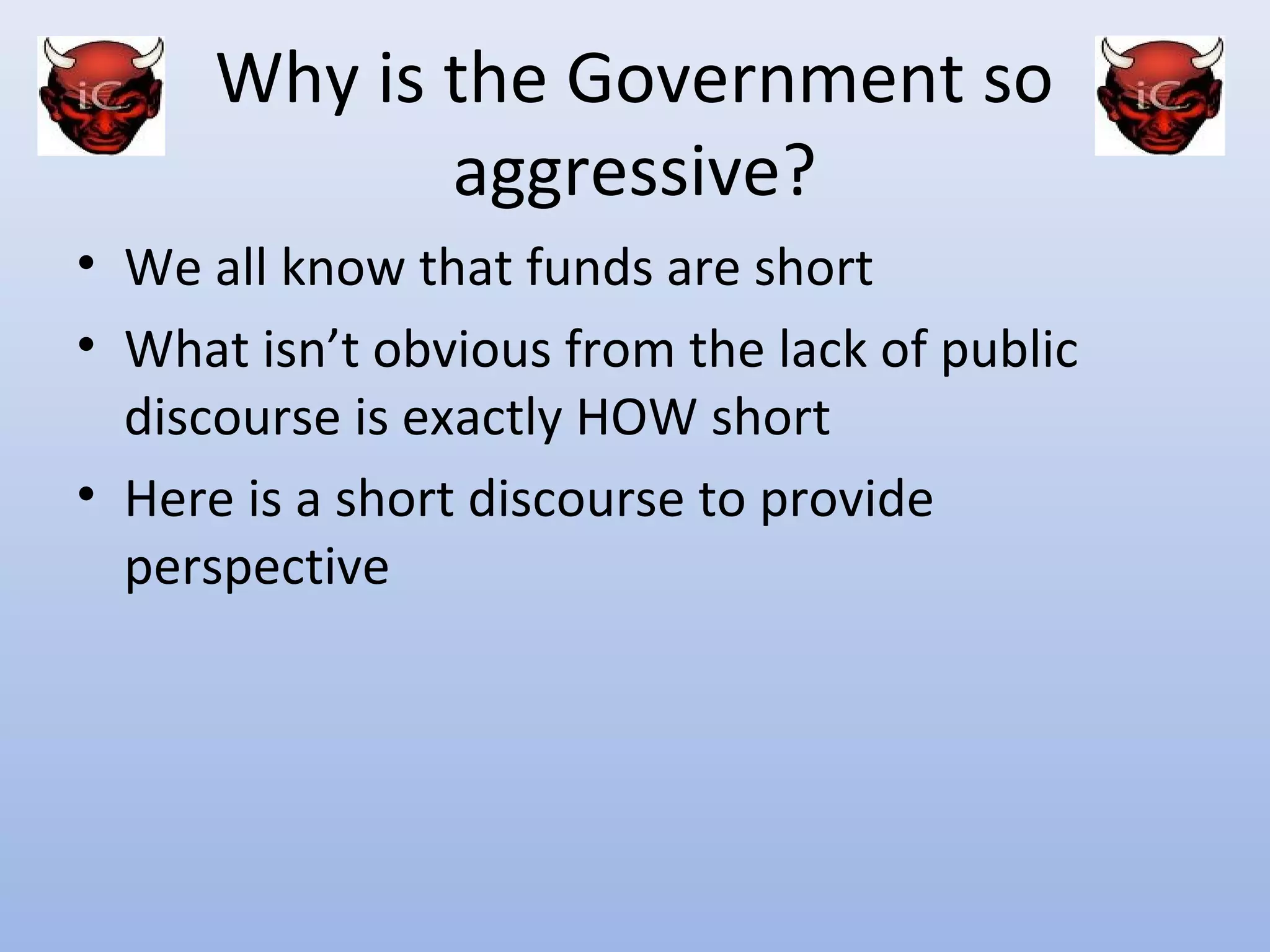 Why is the Government so
             aggressive?
• We all know that funds are short
• What isn’t obvious from the lack of public
  discourse is exactly HOW short
• Here is a short discourse to provide
  perspective
 