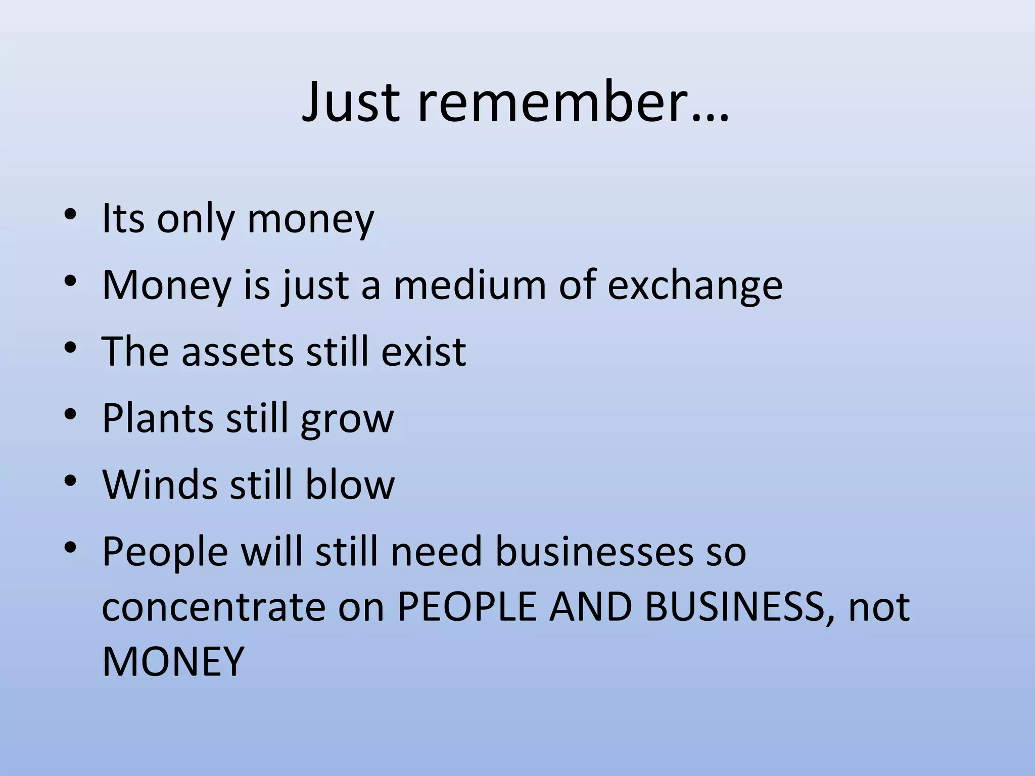 Just remember…
•   Its only money
•   Money is just a medium of exchange
•   The assets still exist
•   Plants still grow
•   Winds still blow
•   People will still need businesses so
    concentrate on PEOPLE AND BUSINESS, not
    MONEY
 