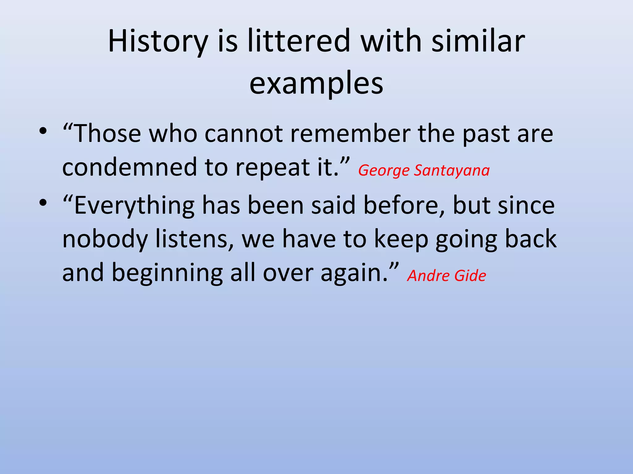 History is littered with similar
                examples
• “Those who cannot remember the past are
  condemned to repeat it.” George Santayana
• “Everything has been said before, but since
  nobody listens, we have to keep going back
  and beginning all over again.” Andre Gide
 