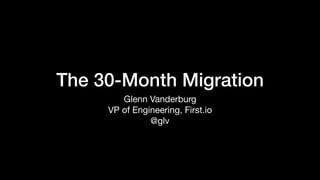 The 30-Month Migration
Glenn Vanderburg

VP of Engineering, First.io

@glv
 