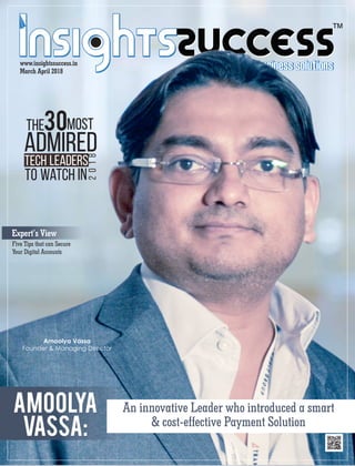 ™
www.insightssuccess.in
March April 2018
Amoolya Vassa
Founder & Managing Director
Expert’s View
Five Tips that can Secure
Your Digital Accounts
Amoolya
Vassa:
An innovative Leader who introduced a smart
& cost-effective Payment Solution
The30Most
Admired
to Watch in
2018
Tech Leaders
 