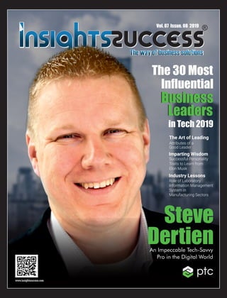 Steve
DertienAn Impeccable Tech-Savvy
Pro in the Digital World
Vol. 07 Issue. 08 2019
The 30 Most
Inﬂuential
in Tech 2019
Business
Leaders
Business
Leaders
The Art of Leading
Attributes of a
Good Leader
Successful Personality
Traits to Learn from
Elon Musk
Imparting Wisdom
Role of Laboratory
Information Management
System in
Manufacturing Sectors
Industry Lessons
 