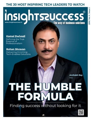 THE 30 MOST INSPIRING TECH LEADERS TO WATCH
THE HUMBLE
FORMULA
Finding success without looking for it
Kamal Dwivedi
Deﬁning the True
Essence of
Professionalism
Rohan Shravan
Delivering Enriching
Tech-Enabled Solutions
Amitabh Ray
MD
2019/Vol.9/Issue3
www.insightssuccess.in
 