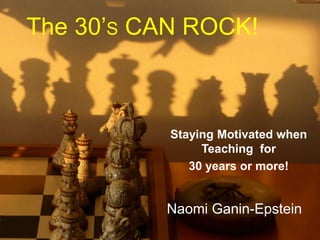 The 30’S CAN ROCK!
Staying Motivated when
Teaching for
30 years or more!
Naomi Ganin-Epstein
 