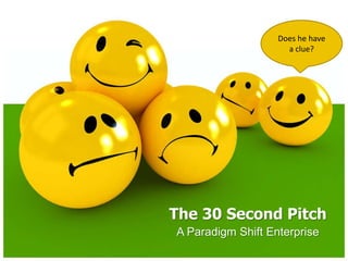 Does he have a clue? The 30 Second Pitch A Paradigm Shift Enterprise 
