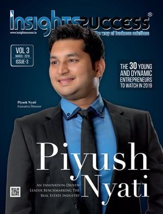 www.insightssuccess.in
Piyush
NyatiAn Innovation-Driven
Leader Benchmarking The
Real Estate Industry
Piyush Nyati
Executive Director
VOL 3MARCH - 2019
ISSUE-3
The 30Young
and Dynamic
Entrepreneurs
to watch in 2019
 