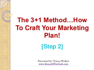 The 3+1 Method…How
To Craft Your Marketing
          Plan!
         [Step 2]

      Presented by: Tracey Walker
       www.KeepAllTheCash.com
 