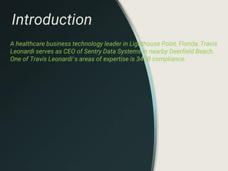 Introduction
A healthcare business technology leader in Lighthouse Point, Florida, Travis
Leonardi serves as CEO of Sentry Data Systems in nearby Deerfield Beach.
One of Travis Leonardi’s areas of expertise is 340B compliance.
 