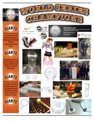 Tiffany was proud
 to present the SF
  Giants collection
featuring the World
       Series
  commemorative
        logo.




Shopping around
Union Square has
never been more
 Giant...no pun
    intended.




Tiffany in SF was
honored to host a
 private event for
 the owners and
 investors of the
  San Francisco
  Giants in April.




                      3
 