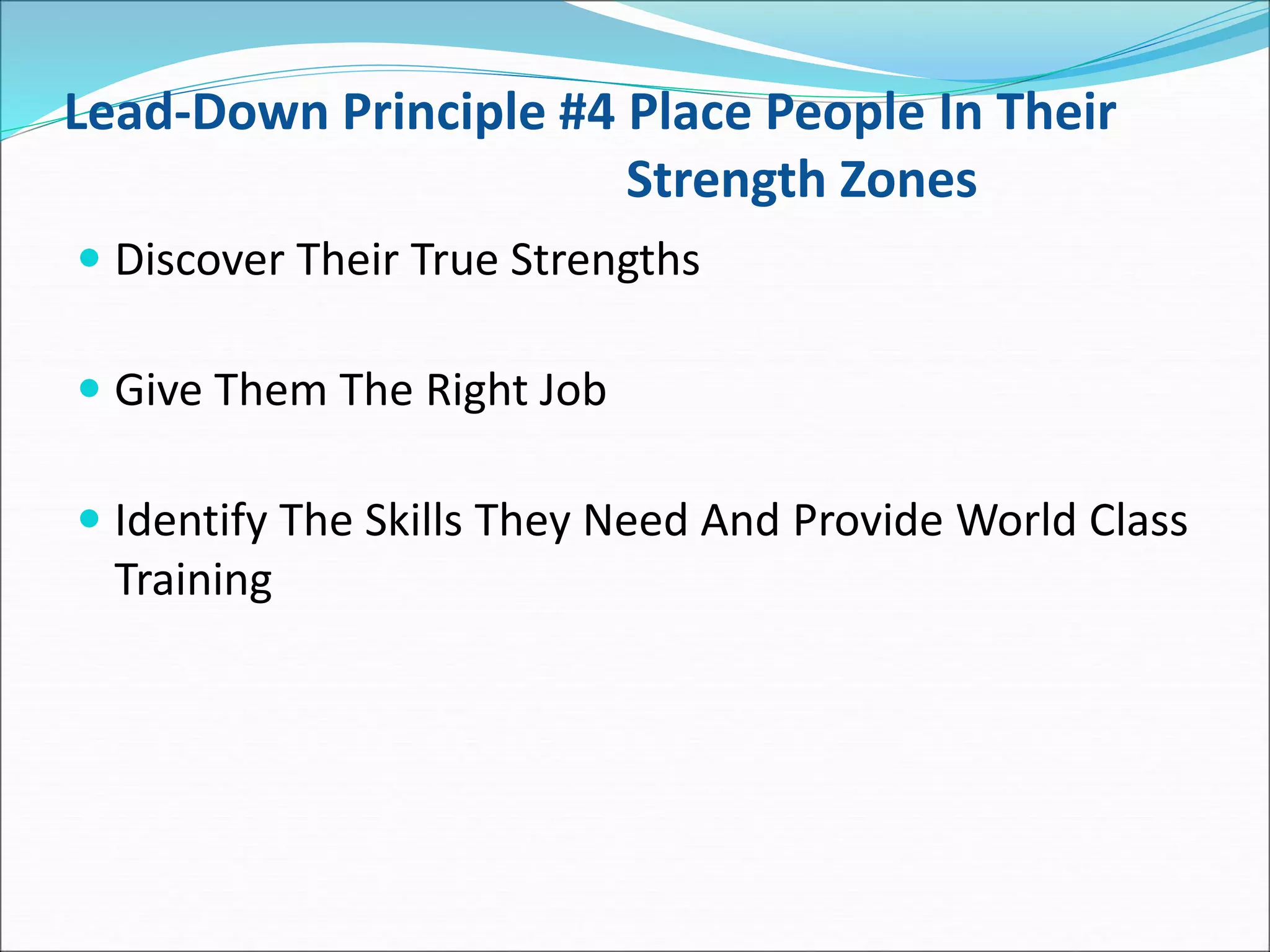 Lead-Down Principle #4 Place People In Their
Strength Zones
 Discover Their True Strengths
 Give Them The Right Job
 Identify The Skills They Need And Provide World Class
Training
 