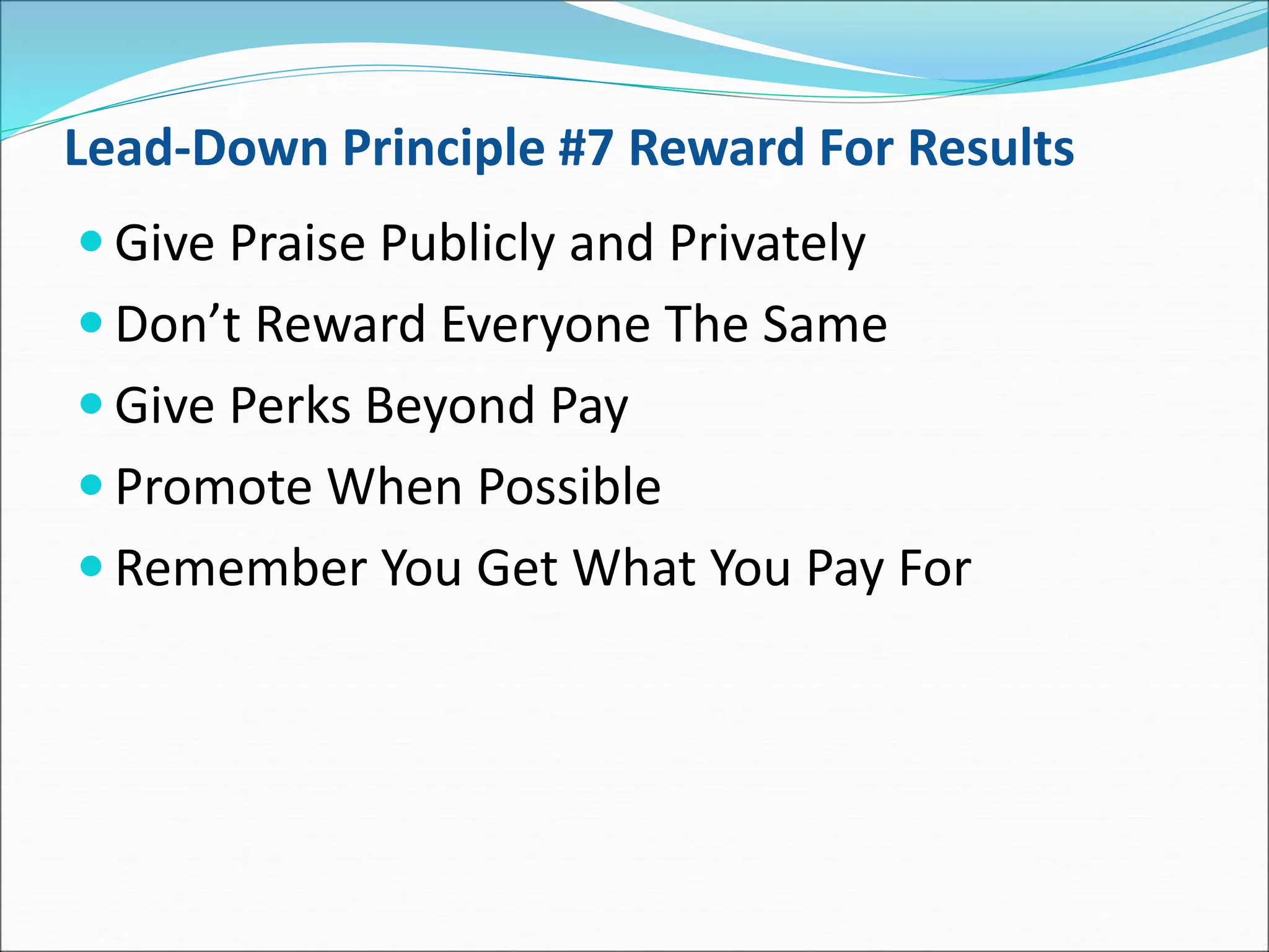 Lead-Down Principle #7 Reward For Results
 Give Praise Publicly and Privately
 Don’t Reward Everyone The Same
 Give Perks Beyond Pay
 Promote When Possible
 Remember You Get What You Pay For
 