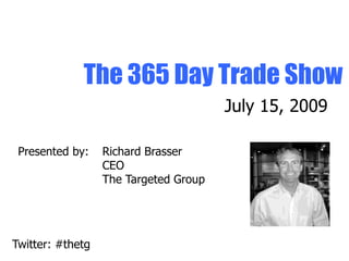 The 365 Day Trade Show
                                       July 15, 2009

 Presented by:    Richard Brasser
                  CEO
                  The Targeted Group




Twitter: #thetg
 