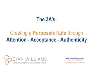 The 3A’s:
Creating a Purposeful Life through
Attention - Acceptance - Authenticity
www.dyanwilliams.com
(612) 323-1859
dyan@dyanwilliams.com
 