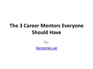 The 3 Career Mentors Everyone
Should Have
By:
Vacancies.ae
 
