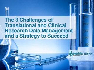 The 3 Challenges of
Translational and Clinical
Research Data Management
and a Strategy to Succeed
 
