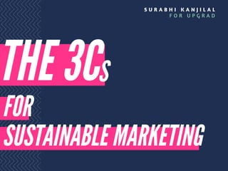 THE 3C
FOR
SUSTAINABLE MARKETING
S
S U R A B H I K A N J I L A L
F O R U P G R A D
 