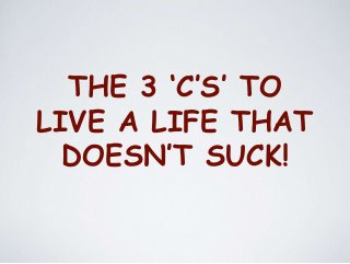 THE 3 ‘C’S’ TO
LIVE A LIFE THAT
DOESN’T SUCK!
 