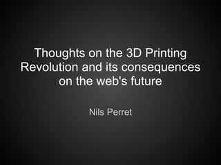 Thoughts on the 3D Printing
Revolution and its consequences
      on the web's future

           Nils Perret
 