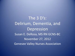 The 3 D’s:
Delirium, Dementia, and
       Depression
Susan E. DeRosa, MS RN GCNS-BC
      November 27, 2012
Genesee Valley Nurses Association
 