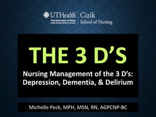 THE 3 D’S
Nursing Management of the 3 D’s:
Depression, Dementia, & Delirium
Michelle Peck, MPH, MSN, RN, AGPCNP-BC
 