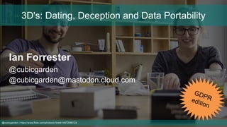 @cubicgarden | https://www.flickr.com/photos/x1brett/14972080124
Ian Forrester
@cubicgarden
@cubicgarden@mastodon.cloud.com
3D's: Dating, Deception and Data Portability
GDPRedition
 
