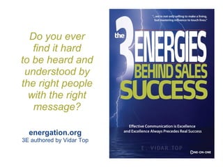 Do you ever
   find it hard
to be heard and
 understood by
the right people
  with the right
   message?

  energation.org
3E authored by Vidar Top
 
