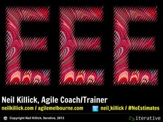 Neil Killick, Agile Coach/Trainer
neilkillick.com / agilemelbourne.com
Copyright Neil Killick, Iterative, 2013

neil_killick / #NoEstimates

 
