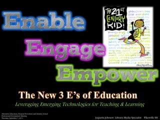 The New 3 E’s of Education Leveraging Emerging Technologies for Teaching & Learning Alternative Education, Dropout Prevention, and Summer School   Professional Development Meeting  Thursday, September 1, 2011 Joquetta Johnson  Library Media Specialist	 Pikesville HS 