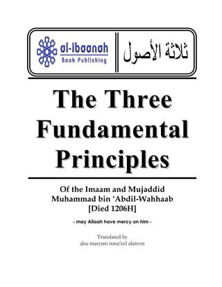 The Three
Fundamental
 Principles
  Of the Imaam and Mujaddid
 Muhammad bin ‘Abdil-Wahhaab
          [Died 1206H]
     - may Allaah have mercy on him -


             Translated by
       abu maryam isma’eel alarcon
 