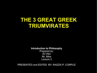 THE 3 GREAT GREEK
TRIUMVIRATES

• Click to add text

Introduction to Philosophy
Prepared by:
IS-VNU
Mr. Mike
Lecture 3

PRESENTED and EDITED BY: RAIZZA P. CORPUZ

 