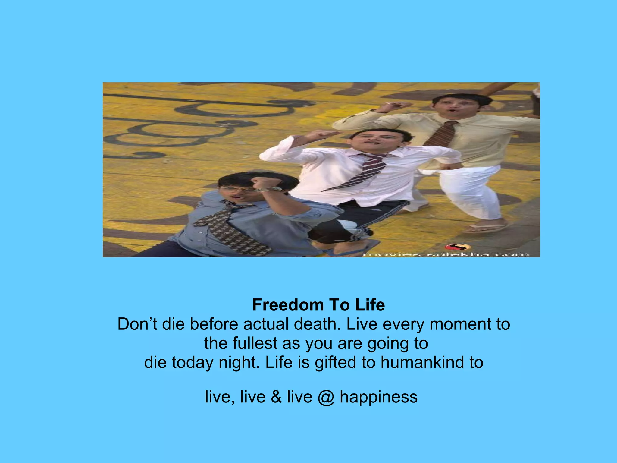 Freedom To Life Don’t die before actual death. Live every moment to  the fullest as you are going to die today night. Life is gifted to humankind to  live, live & live @ happiness   