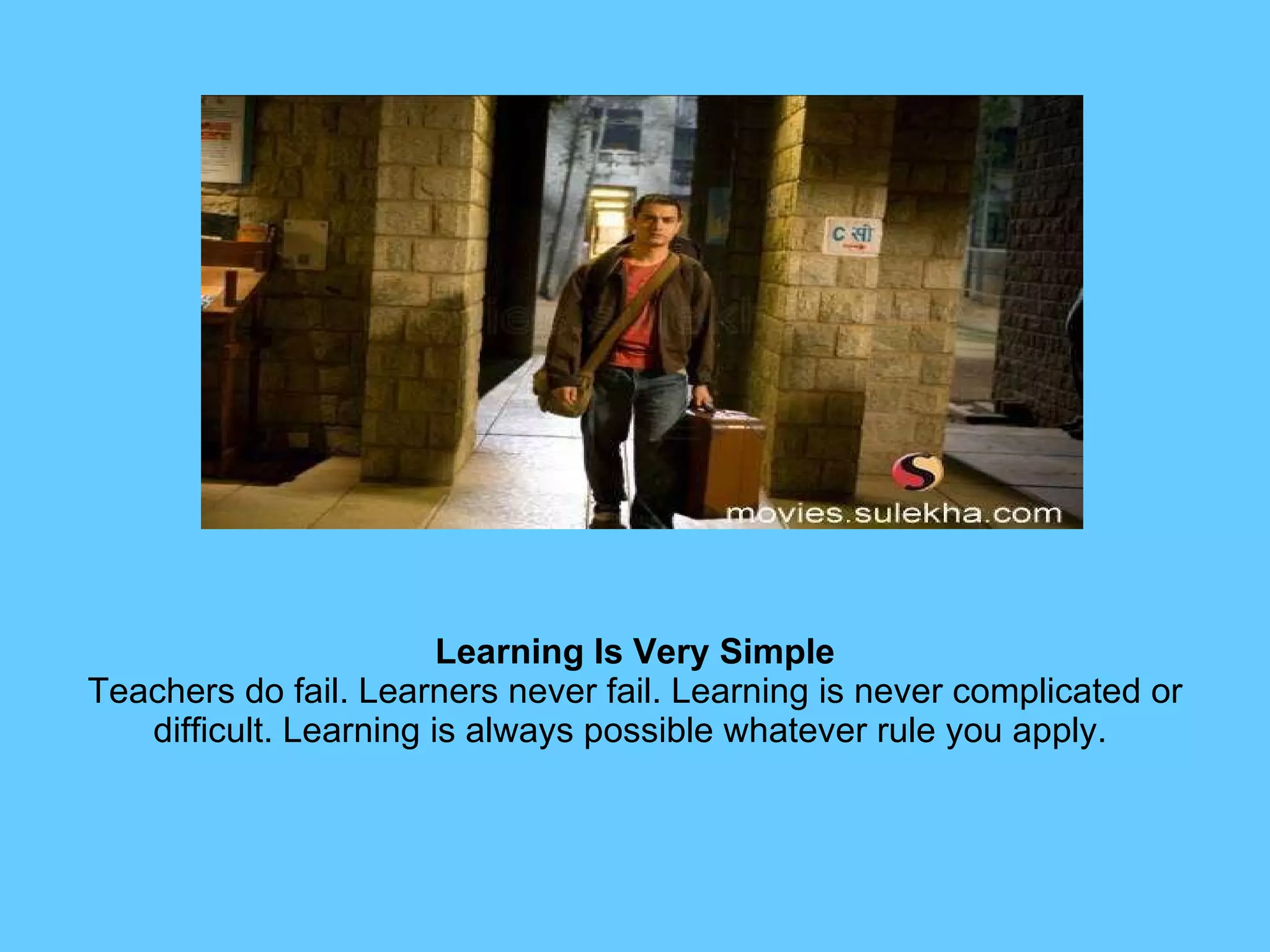 Learning Is Very Simple Teachers do fail. Learners never fail. Learning is never complicated or difficult. Learning is always possible whatever rule you apply.  