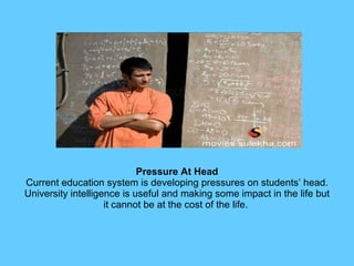 Pressure At Head Current education system is developing pressures on students’ head. University intelligence is useful and making some impact in the life but it cannot be at the cost of the life.  
