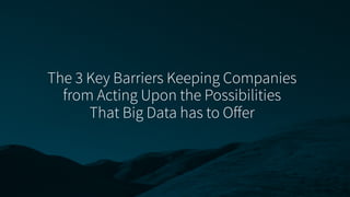 The 3 Key Barriers Keeping Companies
from Acting Upon the Possibilities
That Big Data has to Oﬀer
 