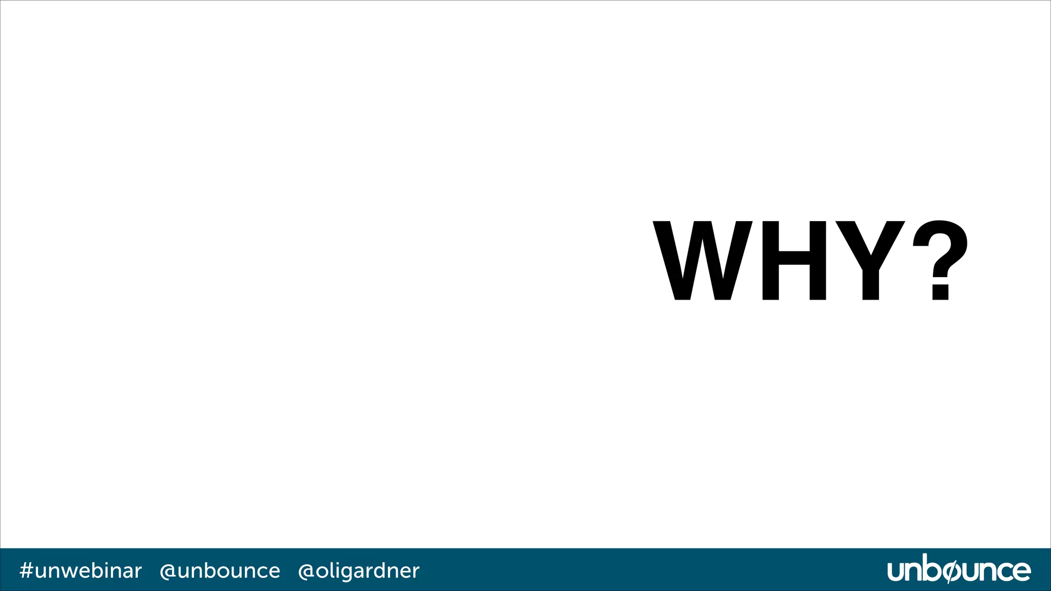 WHY?
#unwebinar @unbounce @oligardner

 
