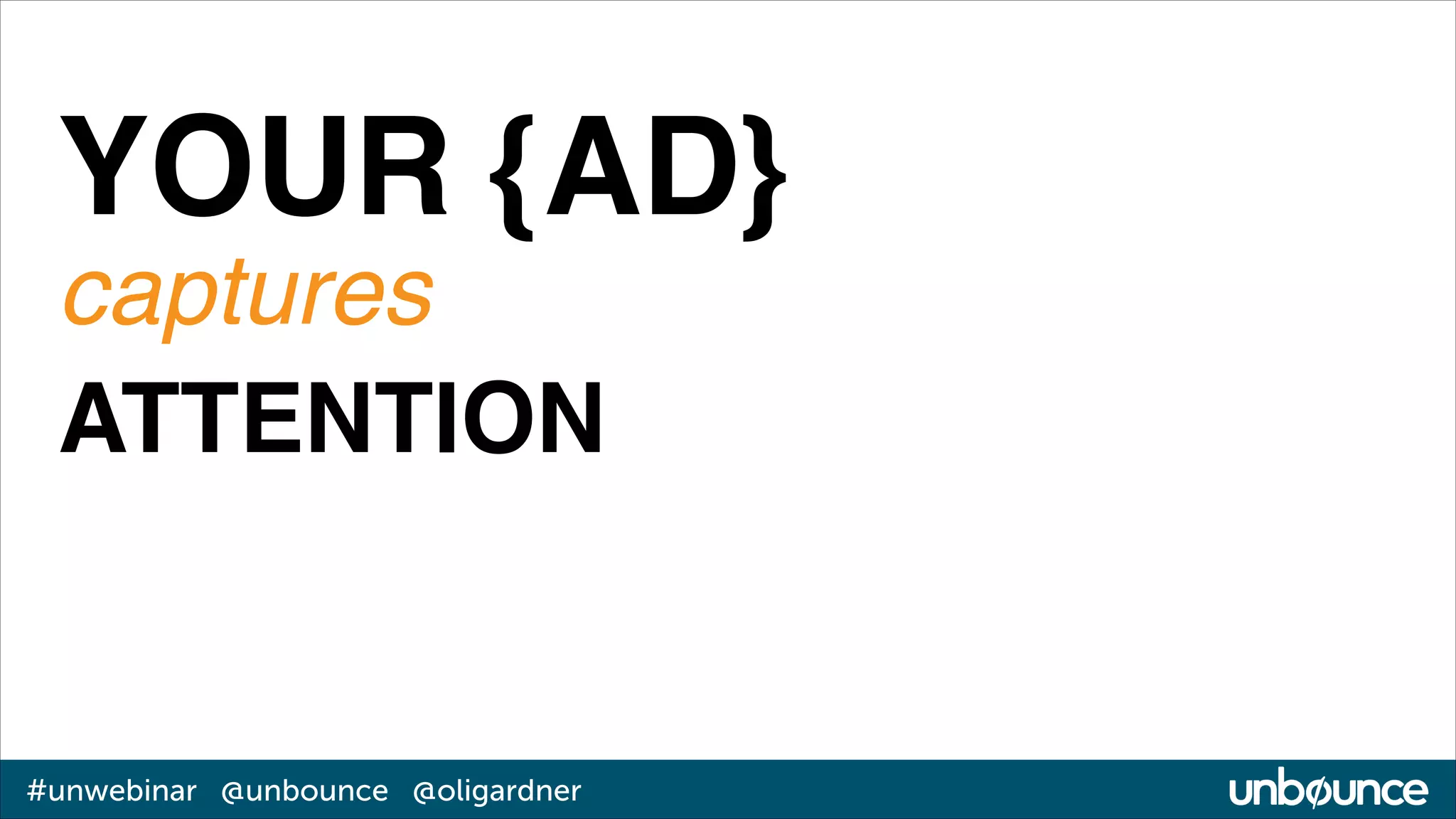 YOUR {AD}!
captures!
ATTENTION

#unwebinar @unbounce @oligardner

 