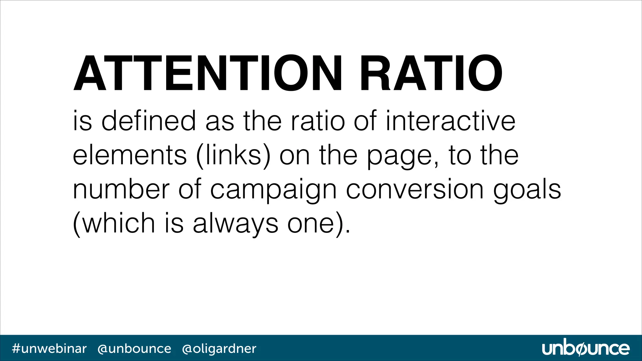 ATTENTION RATIO
is deﬁned as the ratio of interactive
elements (links) on the page, to the
number of campaign conversion goals
(which is always one).

#unwebinar @unbounce @oligardner

 
